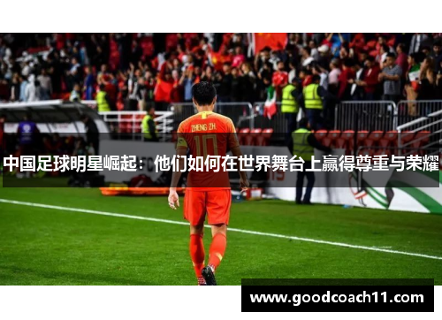 中国足球明星崛起:他们如何在世界舞台上赢得尊重与荣耀 中国足球明星崛起:他们如何在世界舞台上赢得尊重与荣耀
