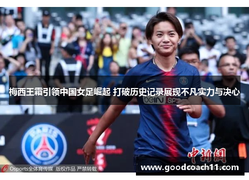 梅西王霜引领中国女足崛起 打破历史记录展现不凡实力与决心