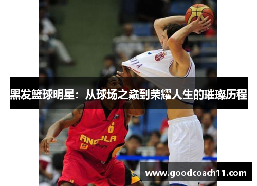 黑发篮球明星:从球场之巅到荣耀人生的璀璨历程 黑发篮球明星:从球场之巅到荣耀人生的璀璨历程